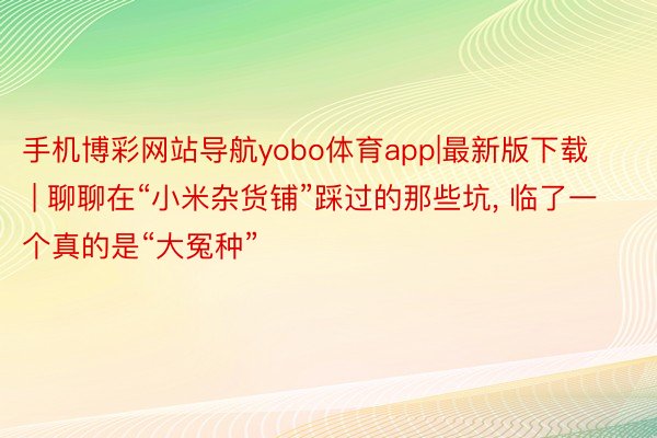 手机博彩网站导航yobo体育app|最新版下载 | 聊聊在“小米杂货铺”踩过的那些坑, 临了一个真的是“大冤种”