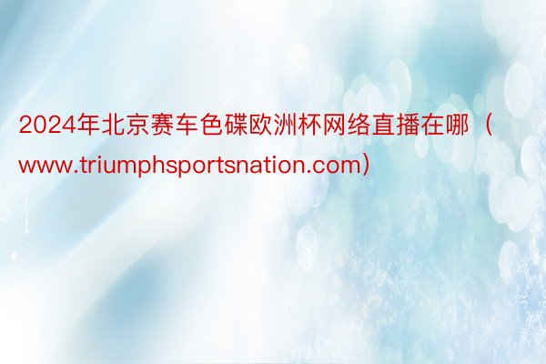 2024年北京赛车色碟欧洲杯网络直播在哪（www.triumphsportsnation.com）