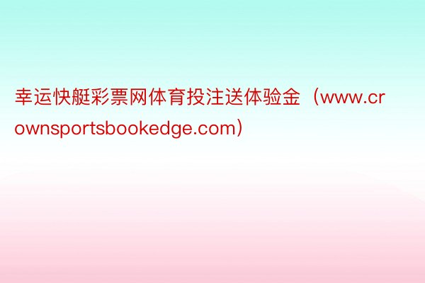 幸运快艇彩票网体育投注送体验金（www.crownsportsbookedge.com）