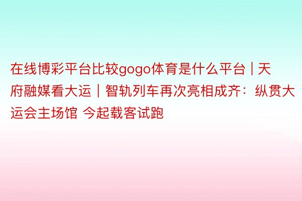 在线博彩平台比较gogo体育是什么平台 | 天府融媒看大运｜智轨列车再次亮相成齐：纵贯大运会主场馆 今起载客试跑