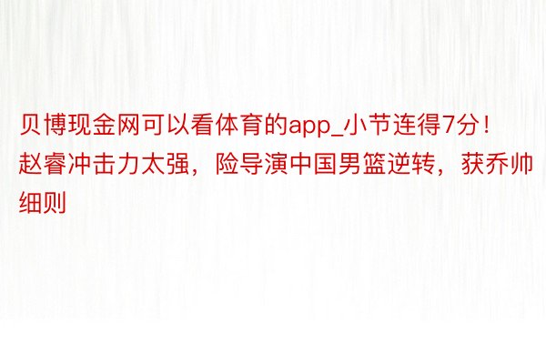 贝博现金网可以看体育的app_小节连得7分！赵睿冲击力太强，险导演中国男篮逆转，获乔帅细则