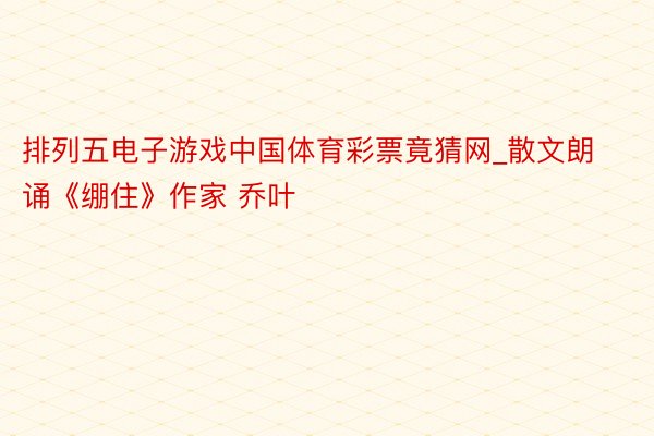 排列五电子游戏中国体育彩票竟猜网_散文朗诵《绷住》作家 乔叶