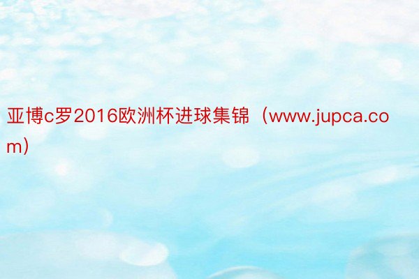 亚博c罗2016欧洲杯进球集锦（www.jupca.com）