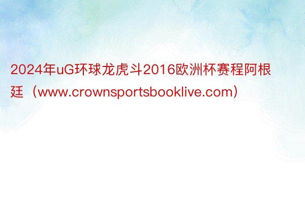 2024年uG环球龙虎斗2016欧洲杯赛程阿根廷（www.crownsportsbooklive.com）