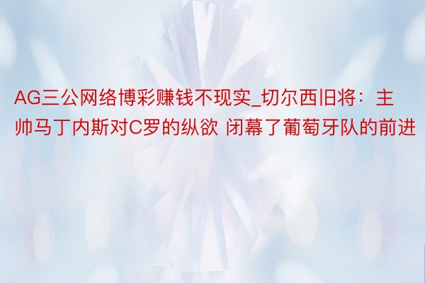 AG三公网络博彩赚钱不现实_切尔西旧将：主帅马丁内斯对C罗的