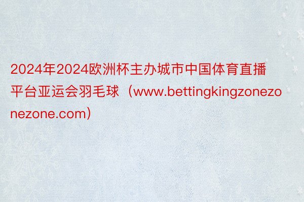 2024年2024欧洲杯主办城市中国体育直播平台亚运会羽毛球（www.bettingkingzonezonezone.com）