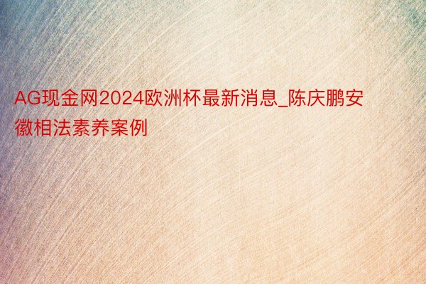 AG现金网2024欧洲杯最新消息_陈庆鹏安徽相法素养案例