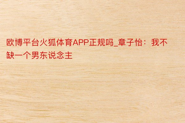 欧博平台火狐体育APP正规吗_章子怡：我不缺一个男东说念主