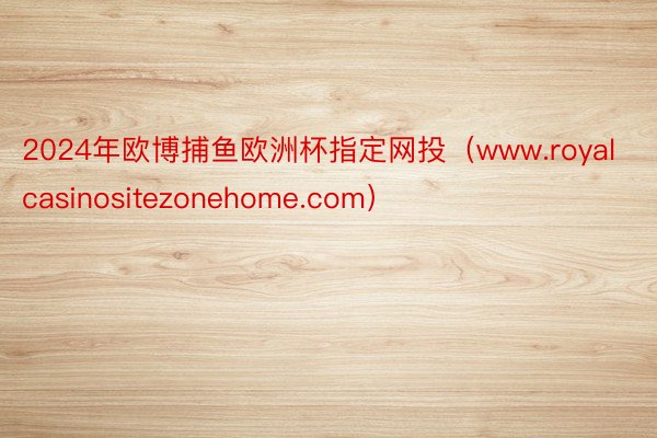 2024年欧博捕鱼欧洲杯指定网投（www.royalcasinositezonehome.com）