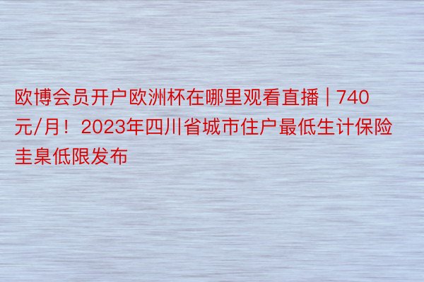 欧博会员开户欧洲杯在哪里观看直播 | 740元/月！2023