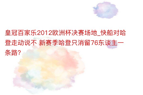 皇冠百家乐2012欧洲杯决赛场地_快船对哈登走动说不 新赛季哈登只消留76东谈主一条路？