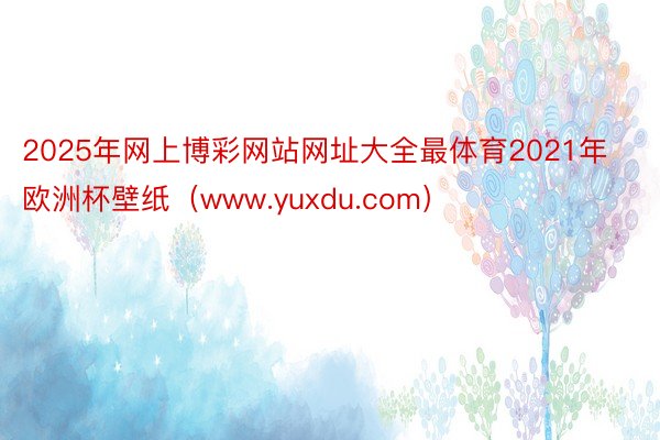 2025年网上博彩网站网址大全最体育2021年欧洲杯壁纸（w