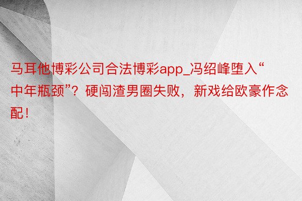 马耳他博彩公司合法博彩app_冯绍峰堕入“中年瓶颈”？硬闯渣男圈失败，新戏给欧豪作念配！