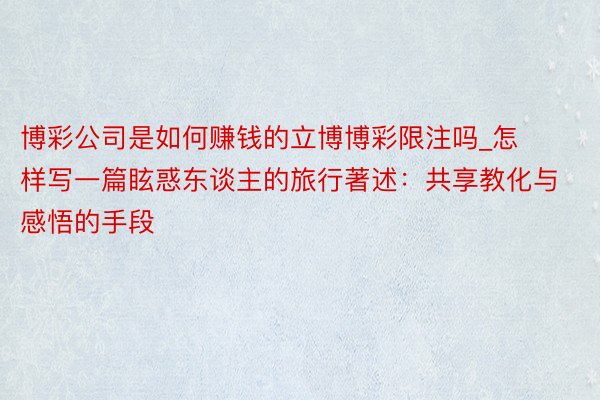 博彩公司是如何赚钱的立博博彩限注吗_怎样写一篇眩惑东谈主的旅行著述：共享教化与感悟的手段