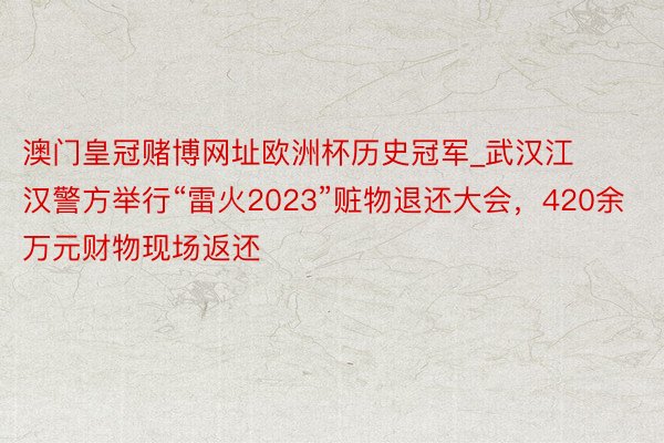 澳门皇冠赌博网址欧洲杯历史冠军_武汉江汉警方举行“雷火202