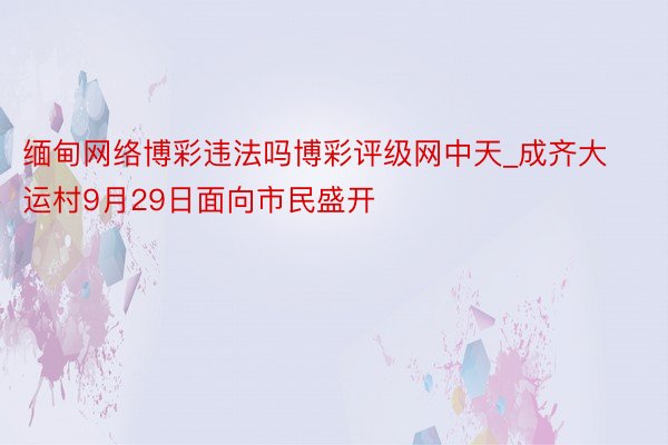 缅甸网络博彩违法吗博彩评级网中天_成齐大运村9月29日面向市